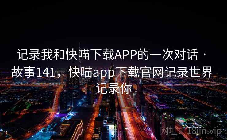 记录我和快喵下载APP的一次对话 · 故事141，快喵app下载官网记录世界 记录你