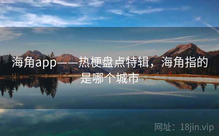 海角app——热梗盘点特辑,海角指的是哪个城市 海角app——热梗盘点特辑,海角指的是哪个城市