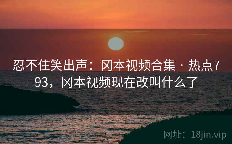 忍不住笑出声:冈本视频合集 · 热点793,冈本视频现在改叫什么了 忍不住笑出声:冈本视频合集 · 热点793,冈本视频现在改叫什么了
