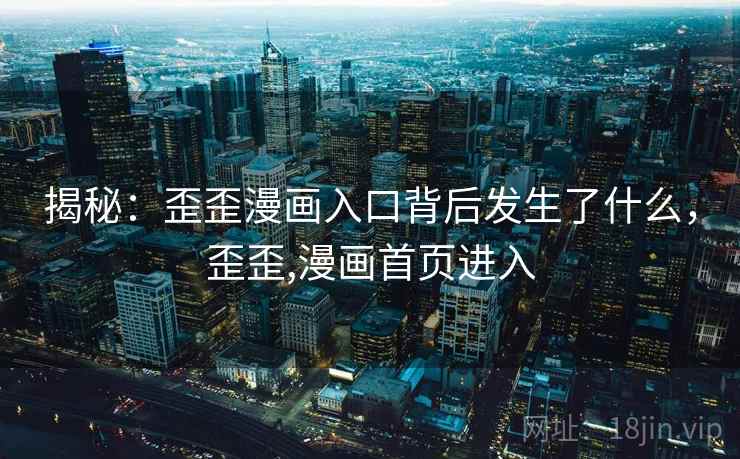 揭秘:歪歪漫画入口背后发生了什么,歪歪,漫画首页进入 揭秘:歪歪漫画入口背后发生了什么,歪歪,漫画首页进入