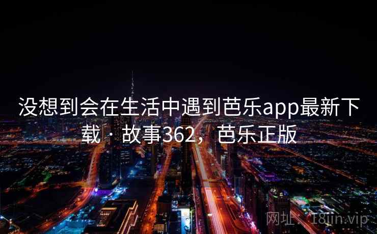 没想到会在生活中遇到芭乐app最新下载 · 故事362,芭乐正版 没想到会在生活中遇到芭乐app最新下载 · 故事362,芭乐正版