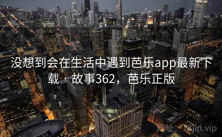 没想到会在生活中遇到芭乐app最新下载 · 故事362,芭乐正版 没想到会在生活中遇到芭乐app最新下载 · 故事362,芭乐正版