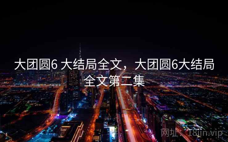 大团圆6 大结局全文,大团圆6大结局全文第二集 大团圆6 大结局全文,大团圆6大结局全文第二集