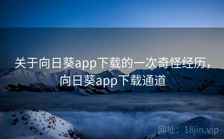 关于向日葵app下载的一次奇怪经历，向日葵app下载通道