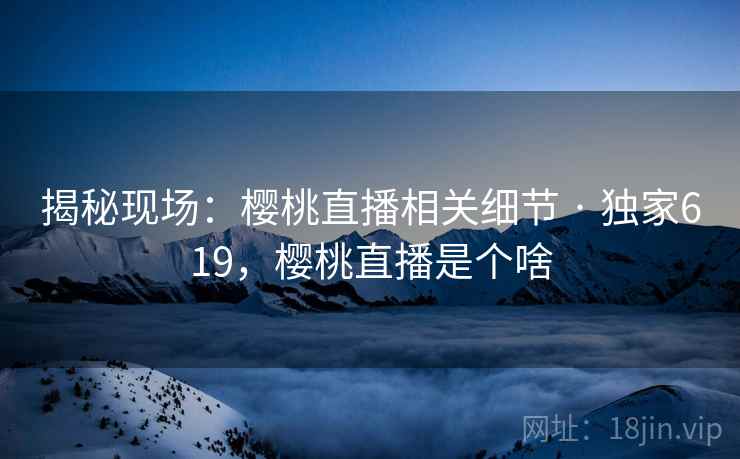 揭秘现场：樱桃直播相关细节 · 独家619，樱桃直播是个啥