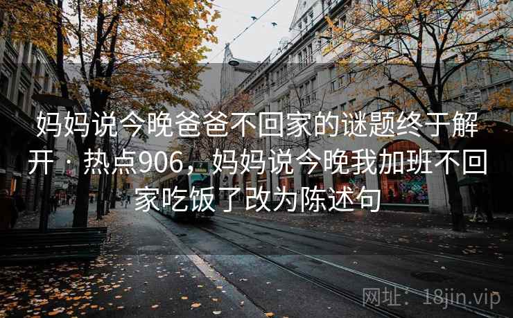 妈妈说今晚爸爸不回家的谜题终于解开 · 热点906，妈妈说今晚我加班不回家吃饭了改为陈述句